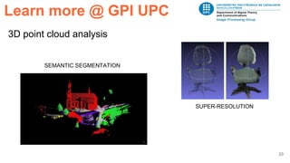 23
3D point cloud analysis
SEMANTIC SEGMENTATION
SUPER-RESOLUTION
Learn more @ GPI UPC
 