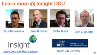Dublin City UniversityInsight Centre for Data Analytics 26
Learn more @ Insight DCU
Kevin McGuinness Noel O’Connor Cathal Gurrin Alan E. Smeaton
 