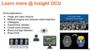 Some applications:
● Image and video retrieval
● Medical imaging and computer aided diagnosis
● Lifelogging
● Autonomous vehicles
● Crowd scene analysis
● Brand and logo detection
● Photo OCR
29
Learn more @ Insight DCU
 