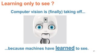 41
Computer vision is (finally) taking off...
...because machines have learned to see.
Learning only to see ?
 
