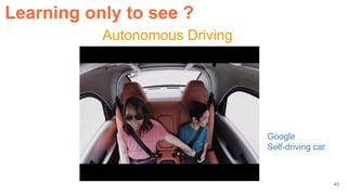 Autonomous Driving
Google
Self-driving car
Learning only to see ?
45
 