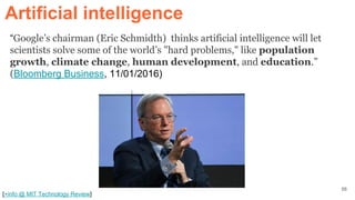 “Google’s chairman (Eric Schmidth) thinks artificial intelligence will let
scientists solve some of the world’s "hard problems," like population
growth, climate change, human development, and education.”
(Bloomberg Business, 11/01/2016)
[+info @ MIT Technology Review]
Artificial intelligence
56
 