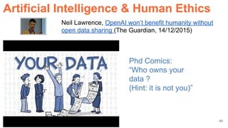 Neil Lawrence, OpenAI won’t benefit humanity without
open data sharing (The Guardian, 14/12/2015)
Phd Comics:
“Who owns your
data ?
(Hint: it is not you)”
69
ArtificiaI Intelligence & Human Ethics
 