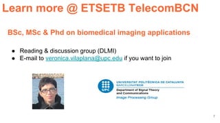 7
● Reading & discussion group (DLMI)
● E-mail to veronica.vilaplana@upc.edu if you want to join
BSc, MSc & Phd on biomedical imaging applications
Learn more @ ETSETB TelecomBCN
 