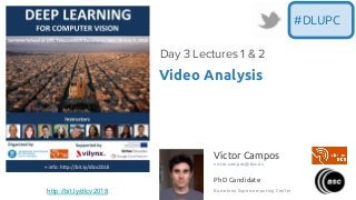 Víctor Campos
victor.campos@bsc.es
PhD Candidate
Barcelona Supercomputing Center
Video Analysis
Day 3 Lectures 1 & 2
#DLUPC
http://bit.ly/dlcv2018
 