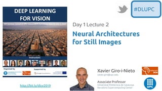 Xavier Giro-i-Nieto
xavier.giro@upc.edu
Associate Professor
Universitat Politècnica de Catalunya
Barcelona Supercomputing Center
Neural Architectures
for Still Images
Day 1 Lecture 2
#DLUPC
http://bit.ly/dlcv2019
 