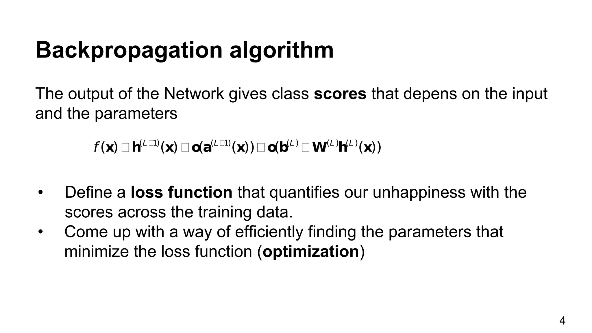 Backpropagation algorithm
The output of the Network gives class scores that depens on the input
and the parameters
• Define a loss function that quantifies our unhappiness with the
scores across the training data.
• Come up with a way of efficiently finding the parameters that
minimize the loss function (optimization)
4
 