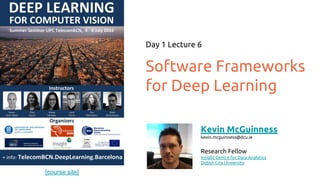 [course site]
Software Frameworks
for Deep Learning
Day 1 Lecture 6
Kevin McGuinness
kevin.mcguinness@dcu.ie
Research Fellow
Insight Centre for Data Analytics
Dublin City University
 
