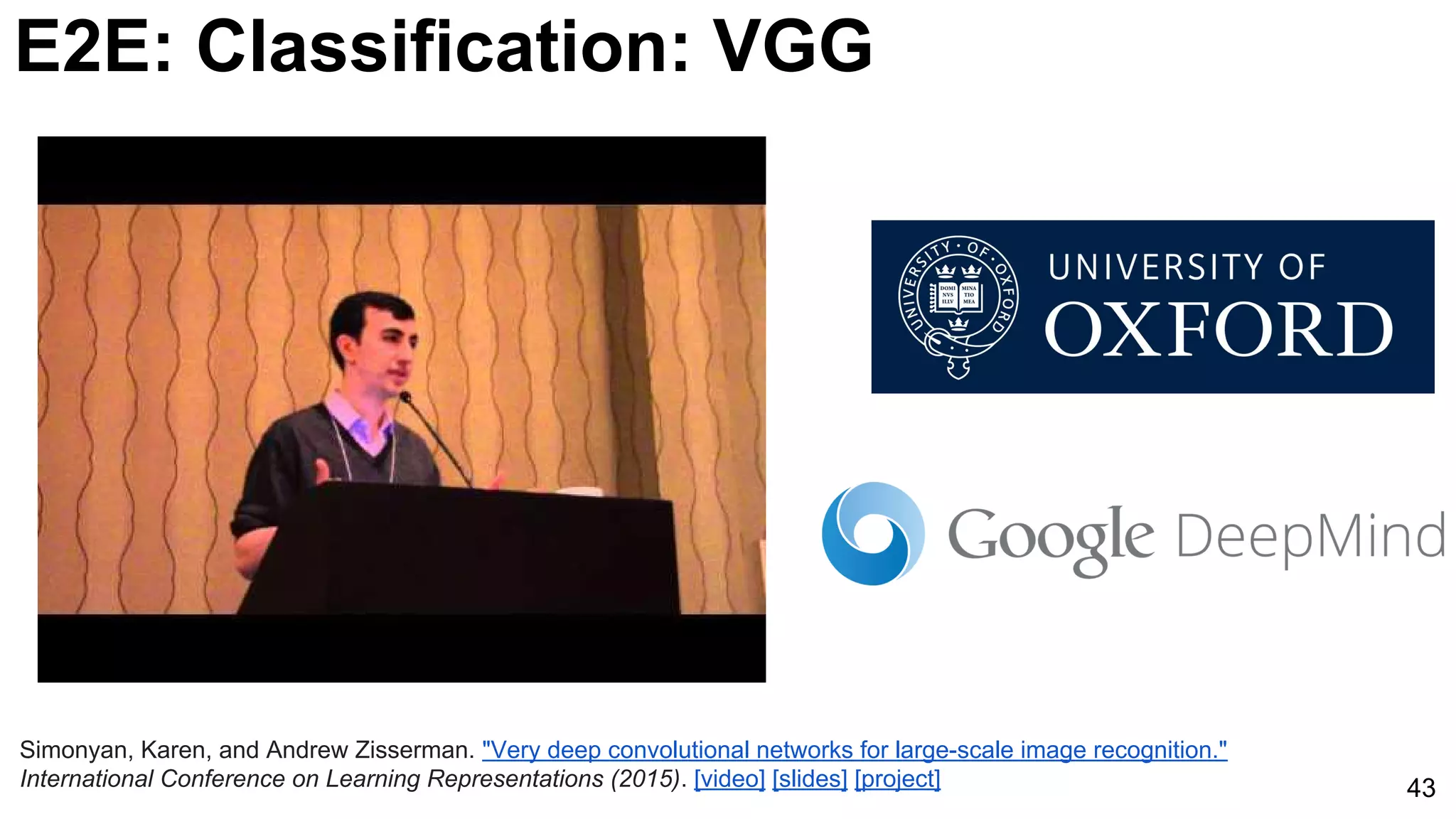 E2E: Classification: VGG
43
Simonyan, Karen, and Andrew Zisserman. "Very deep convolutional networks for large-scale image recognition."
International Conference on Learning Representations (2015). [video] [slides] [project]
 