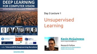 [course site]
Unsupervised
Learning
Day 3 Lecture 1
Kevin McGuinness
kevin.mcguinness@dcu.ie
Research Fellow
Insight Centre for Data Analytics
Dublin City University
 