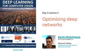 [course site]
Optimizing deep
networks
Day 3 Lecture 3
Kevin McGuinness
kevin.mcguinness@dcu.ie
Research Fellow
Insight Centre for Data Analytics
Dublin City University
 