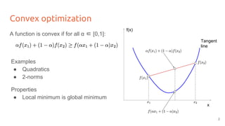 Convex optimization
A function is convex if for all α ∈ [0,1]:
Examples
● Quadratics
● 2-norms
Properties
● Local minimum is global minimum
x
f(x)
Tangent
line
2
 