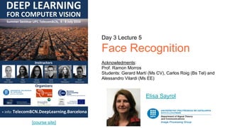 Day 3 Lecture 5
Face Recognition
Acknowledments:
Prof. Ramon Morros
Students: Gerard Martí (Ms CV), Carlos Roig (Bs Tel) and
Alessandro Vilardi (Ms EE)
Elisa Sayrol
[course site]
 