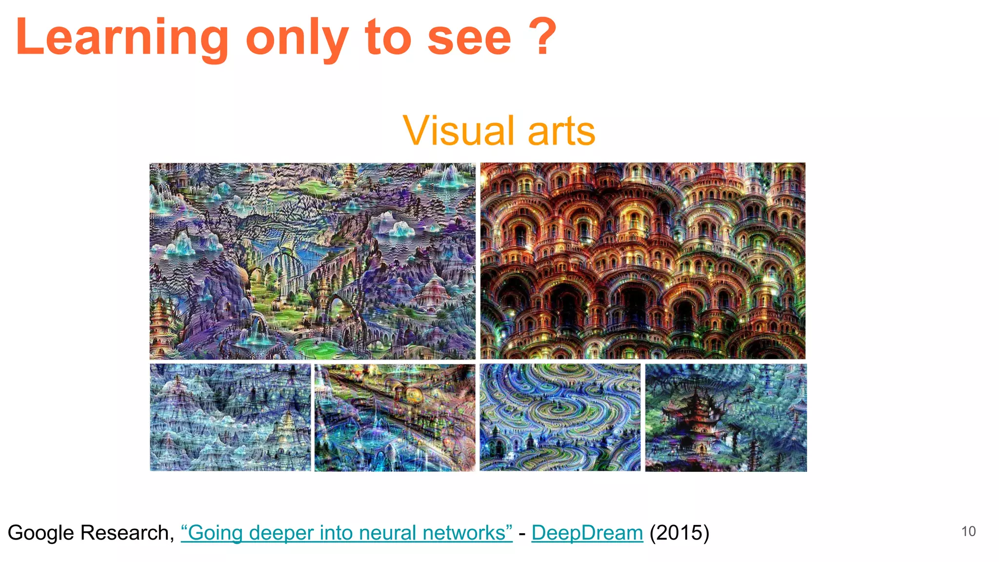 Google Research, “Going deeper into neural networks” - DeepDream (2015)
Learning only to see ?
10
Visual arts
 