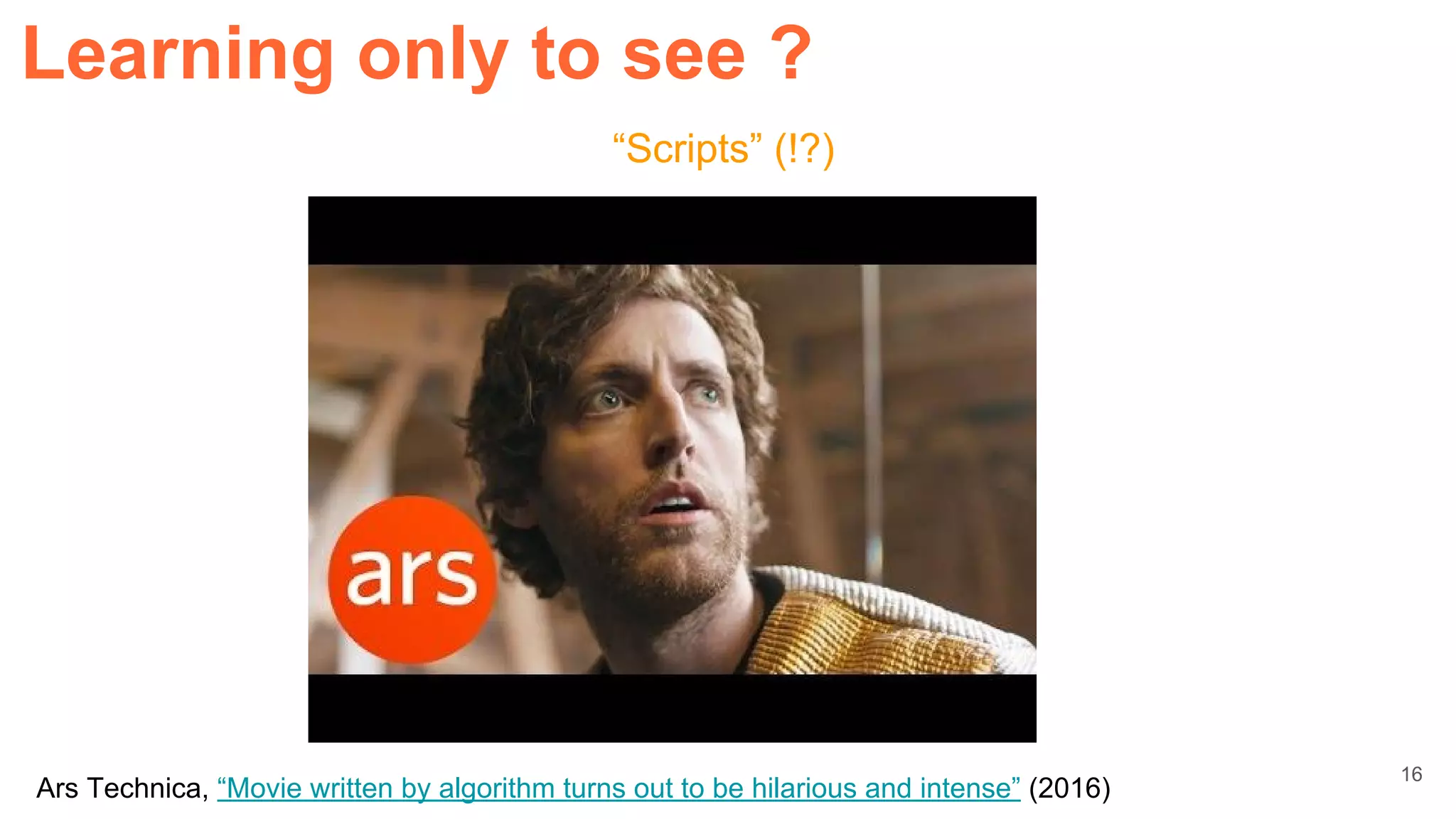 “Scripts” (!?)
Learning only to see ?
16
Ars Technica, “Movie written by algorithm turns out to be hilarious and intense” (2016)
 