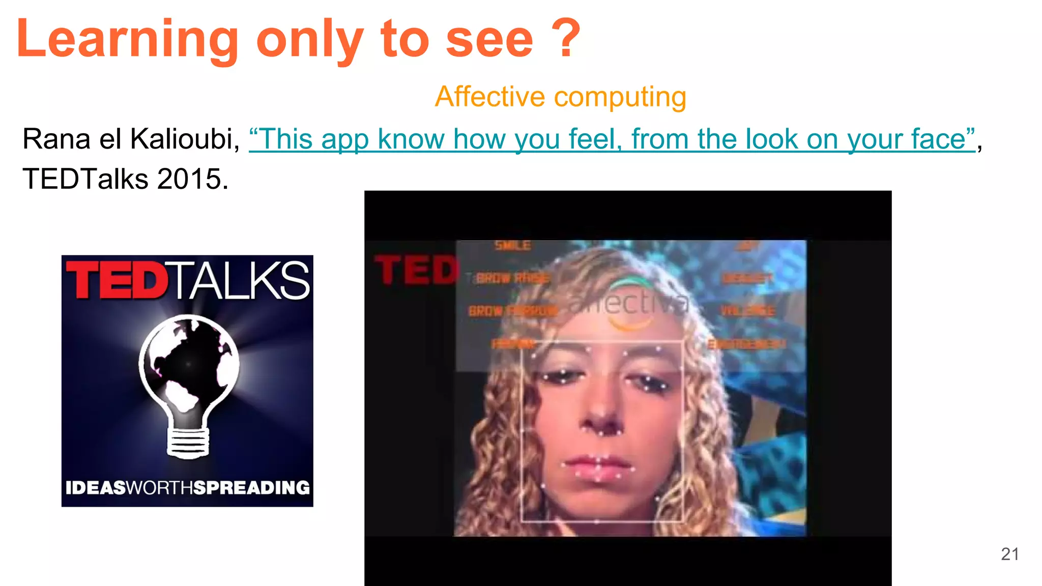 21
Affective computing
Rana el Kalioubi, “This app know how you feel, from the look on your face”,
TEDTalks 2015.
Learning only to see ?
 