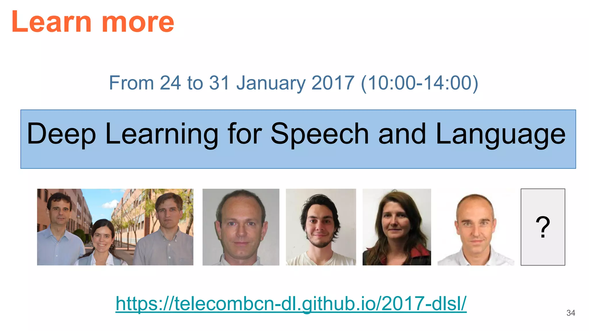 Learn more
From 24 to 31 January 2017 (10:00-14:00)
34
Deep Learning for Speech and Language
?
https://telecombcn-dl.github.io/2017-dlsl/
 