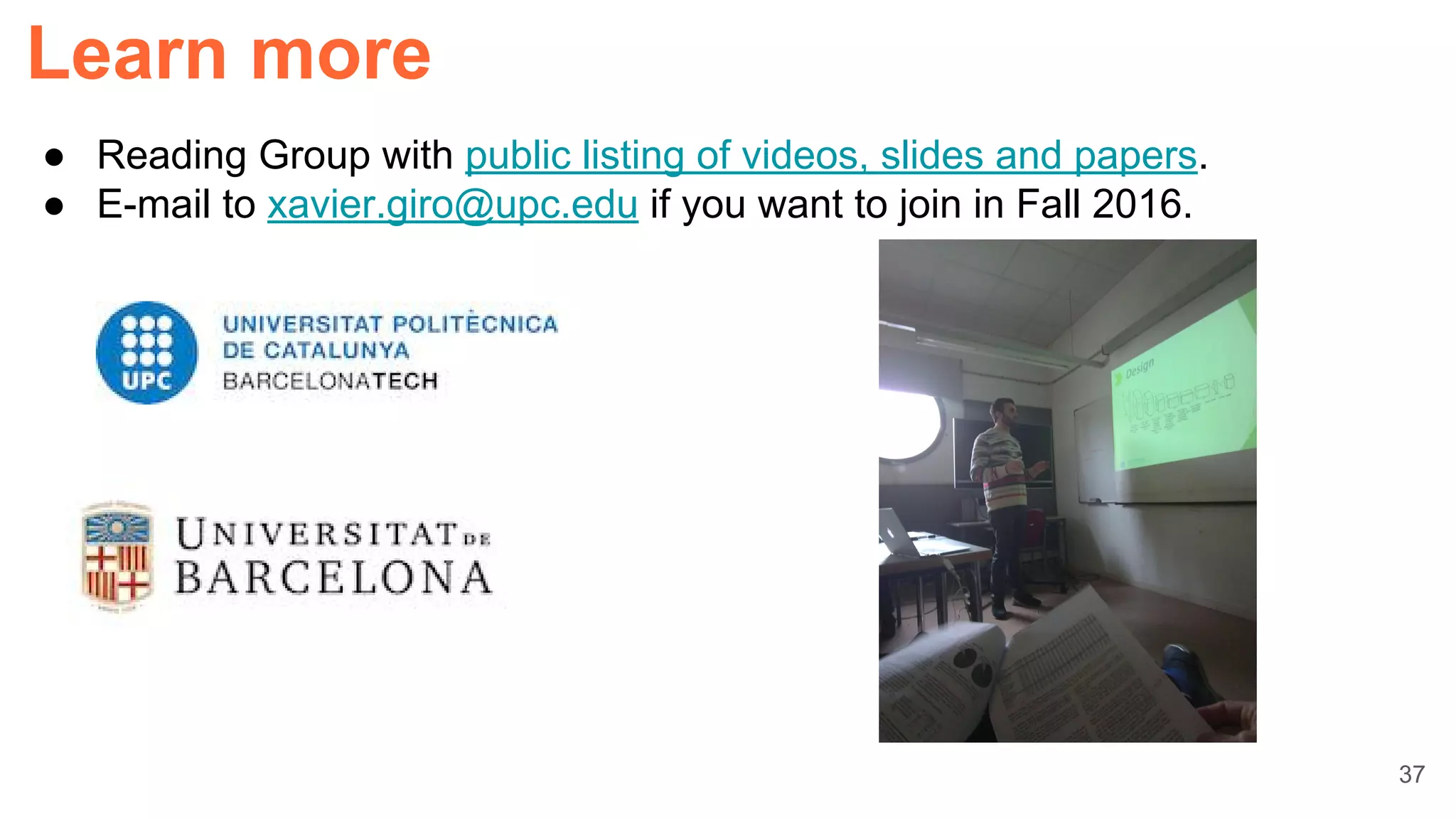 37
Learn more
● Reading Group with public listing of videos, slides and papers.
● E-mail to xavier.giro@upc.edu if you want to join in Fall 2016.
 