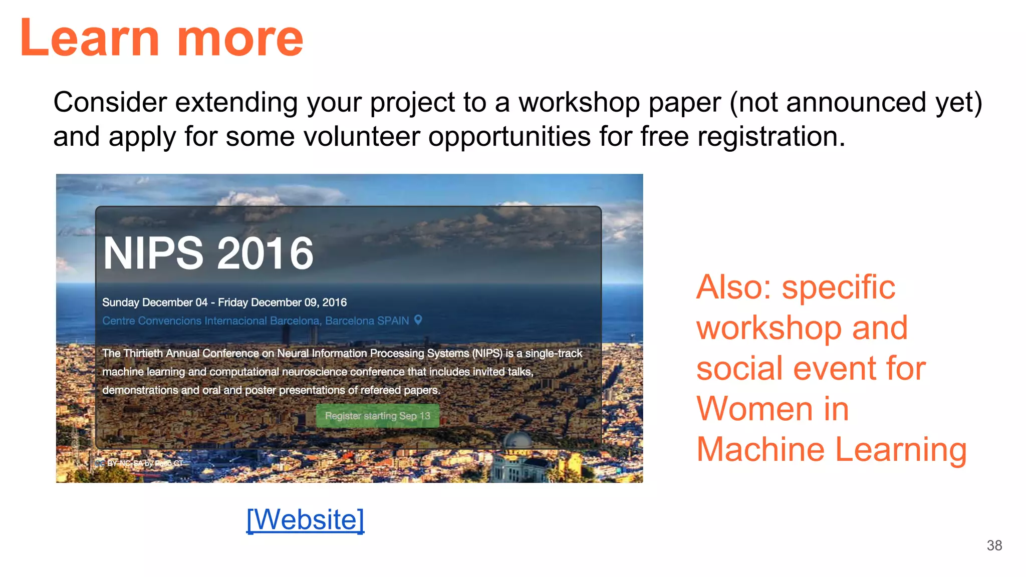 Learn more
[Website]
Consider extending your project to a workshop paper (not announced yet)
and apply for some volunteer opportunities for free registration.
Also: specific
workshop and
social event for
Women in
Machine Learning
38
 