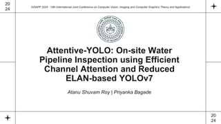 Attentive-YOLO: On-site Water
Pipeline Inspection using Efficient
Channel Attention and Reduced
ELAN-based YOLOv7
Atanu Shuvam Roy | Priyanka Bagade
VISAPP 2024 : 19th International Joint Conference on Computer Vision, Imaging and Computer Graphics Theory and Applications
20
24
20
24
 