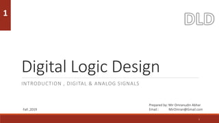 Digital Logic Design
INTRODUCTION , DIGITAL & ANALOG SIGNALS
1
1
Prepared by: Mir Omranudin Abhar
Email : MirOmran@Gmail.com
Fall ,2019
 