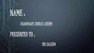 NAME :
CHAUDHARY SHIRAZ AZEEM
PRESENTED TO :
SIR SALEEM
 