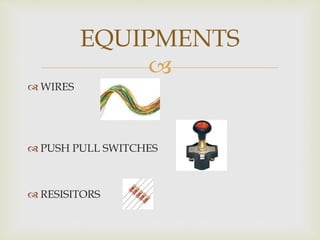 
WIRES
PUSH PULL SWITCHES
RESISITORS
EQUIPMENTS