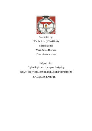 Submitted by:
Warda Aziz (101631058)
Submitted to:
Miss Amna Dilawar
Date of submission
Subject title:
Digital logic and comupter designing
Govt. PostGraduate ColleGe for Women
samnabd, lahore
 