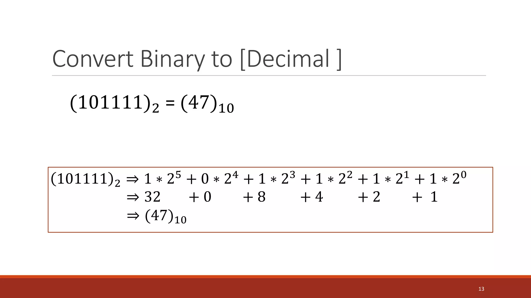 Convert Binary to [Decimal ]
13
(101111)2 = (47)10
101111 2 ⇒ 1 ∗ 25
+ 0 ∗ 24
+ 1 ∗ 23
+ 1 ∗ 22
+ 1 ∗ 21
+ 1 ∗ 20
⇒ 32 + 0 + 8 + 4 + 2 + 1
⇒ (47)10
 