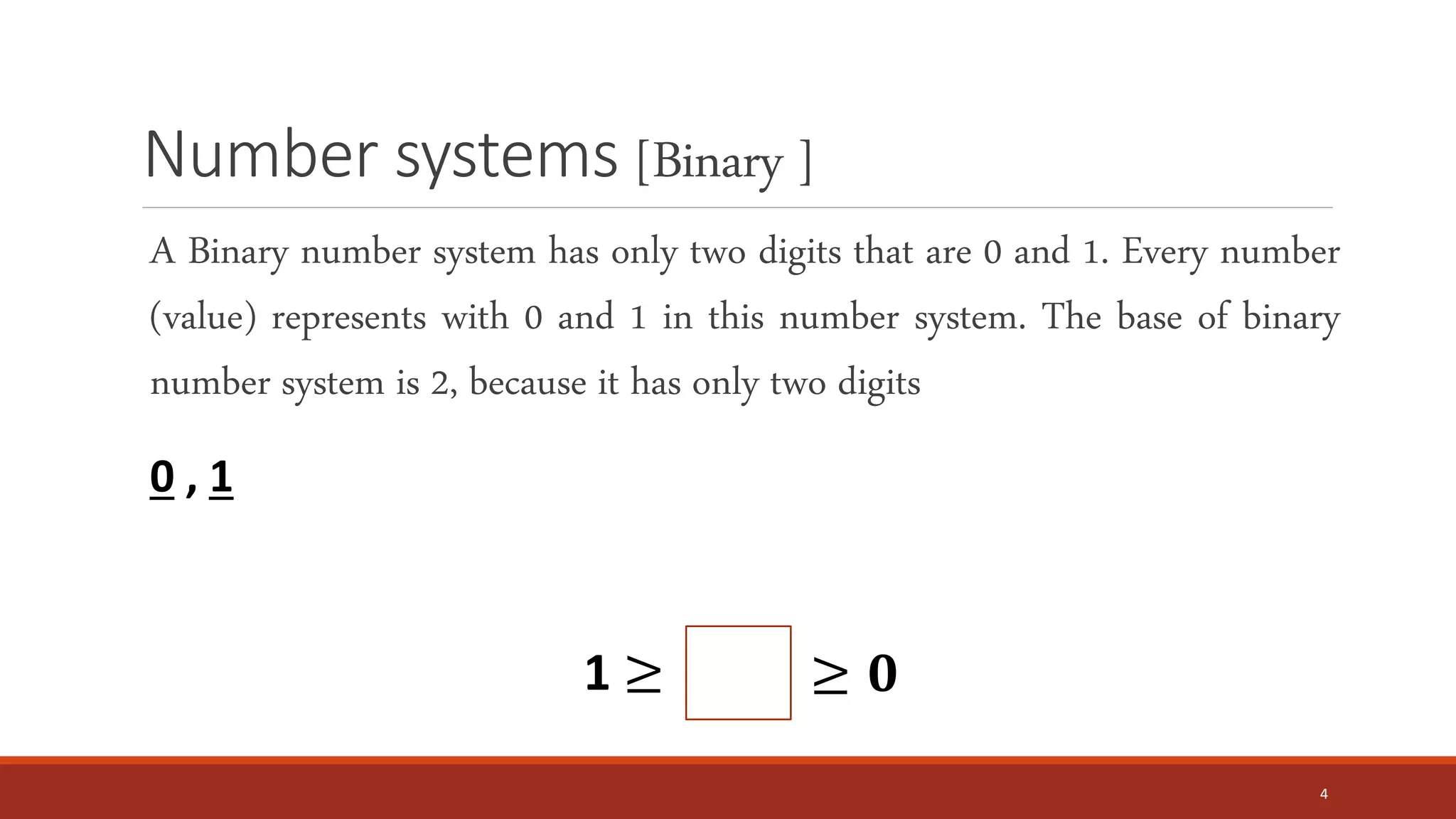 Number systems [Binary ]
A Binary number system has only two digits that are 0 and 1. Every number
(value) represents with 0 and 1 in this number system. The base of binary
number system is 2, because it has only two digits
4
0 , 1
1 ≥ ≥ 𝟎
 