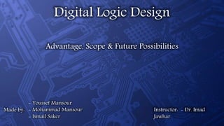 Digital Logic Design
Advantage, Scope & Future Possibilities
- Youssef Mansour
- Mohammad Mansour
- Ismail Saker
Made by: Instructor: - Dr. Imad
Jawhar
 