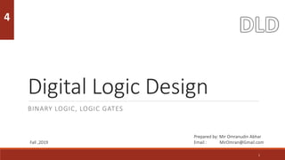 Digital Logic Design
BINARY LOGIC, LOGIC GATES
1
4
Prepared by: Mir Omranudin Abhar
Email : MirOmran@Gmail.com
Fall ,2019
 