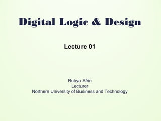 Digital Logic & Design
Lecture 01
Rubya Afrin
Lecturer
Northern University of Business and Technology
 