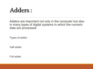 Adders :Adders :
Adders are important not only in the computer but also
in many types of digital systems in which the nume...