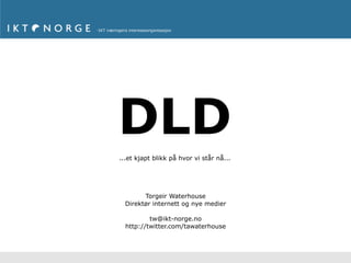 DLD
...et kjapt blikk på hvor vi står nå...




        Torgeir Waterhouse
  Direktør internett og nye medier

          tw@ikt-norge.no
  http://twitter.com/tawaterhouse
 