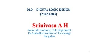 Srinivasa A H
Associate Professor, CSE Department
Dr.Ambedkar Institute of Technology
Bangalore
DLD - DIGITAL LOGIC DESIGN
(21CST303)
1
 