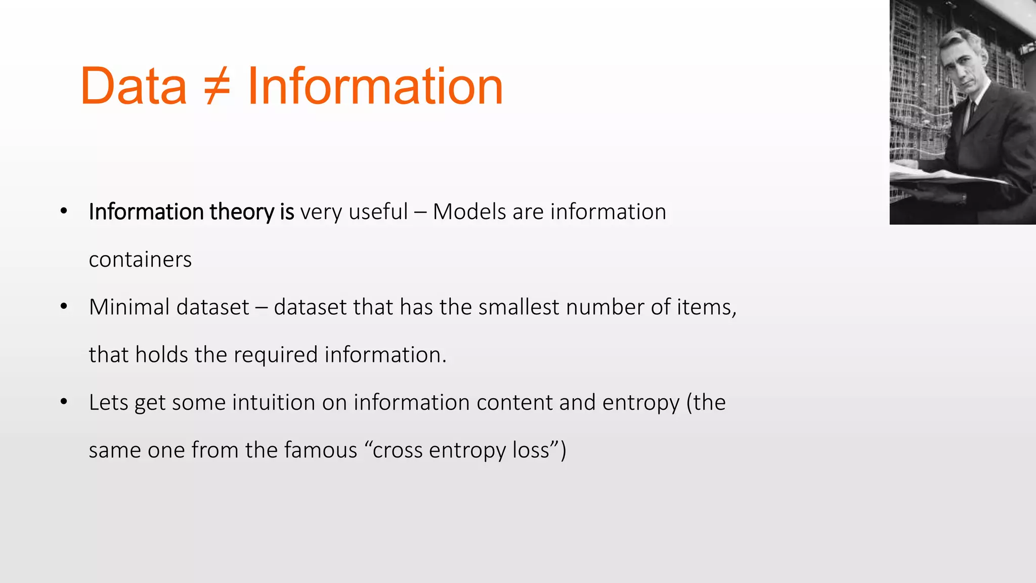 Data ≠ Information • Information theory is very useful – Models are information containers • Minimal dataset – dataset that has the smallest number of items, that holds the required information. • Lets get some intuition on information content and entropy (the same one from the famous “cross entropy loss”) 