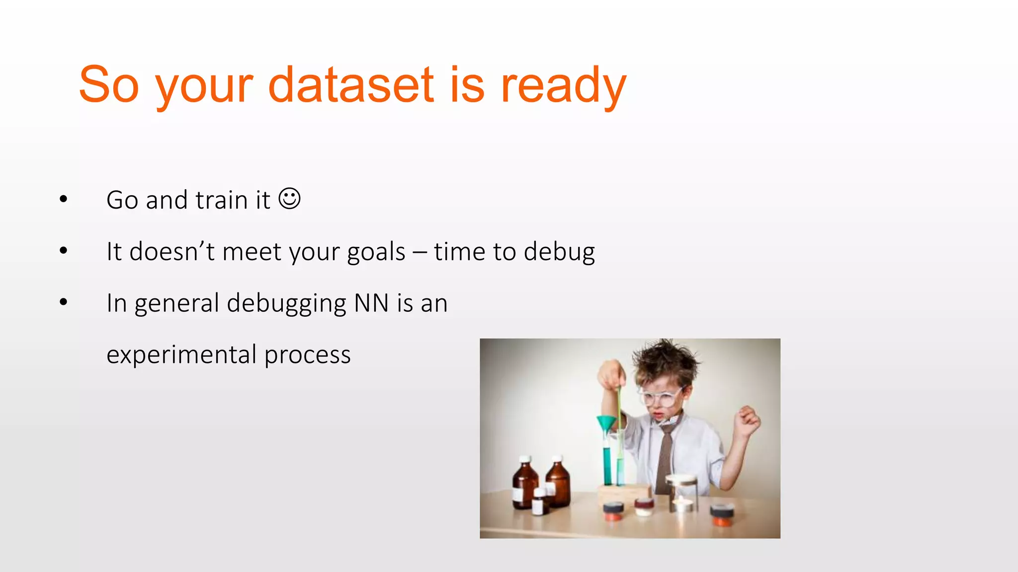 So your dataset is ready • Go and train it  • It doesn’t meet your goals – time to debug • In general debugging NN is an experimental process 