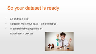 So your dataset is ready
• Go and train it 
• It doesn’t meet your goals – time to debug
• In general debugging NN is an
experimental process
 