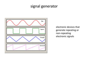 signal generator

electronic devices that
generate repeating or
non-repeating
electronic signals

 