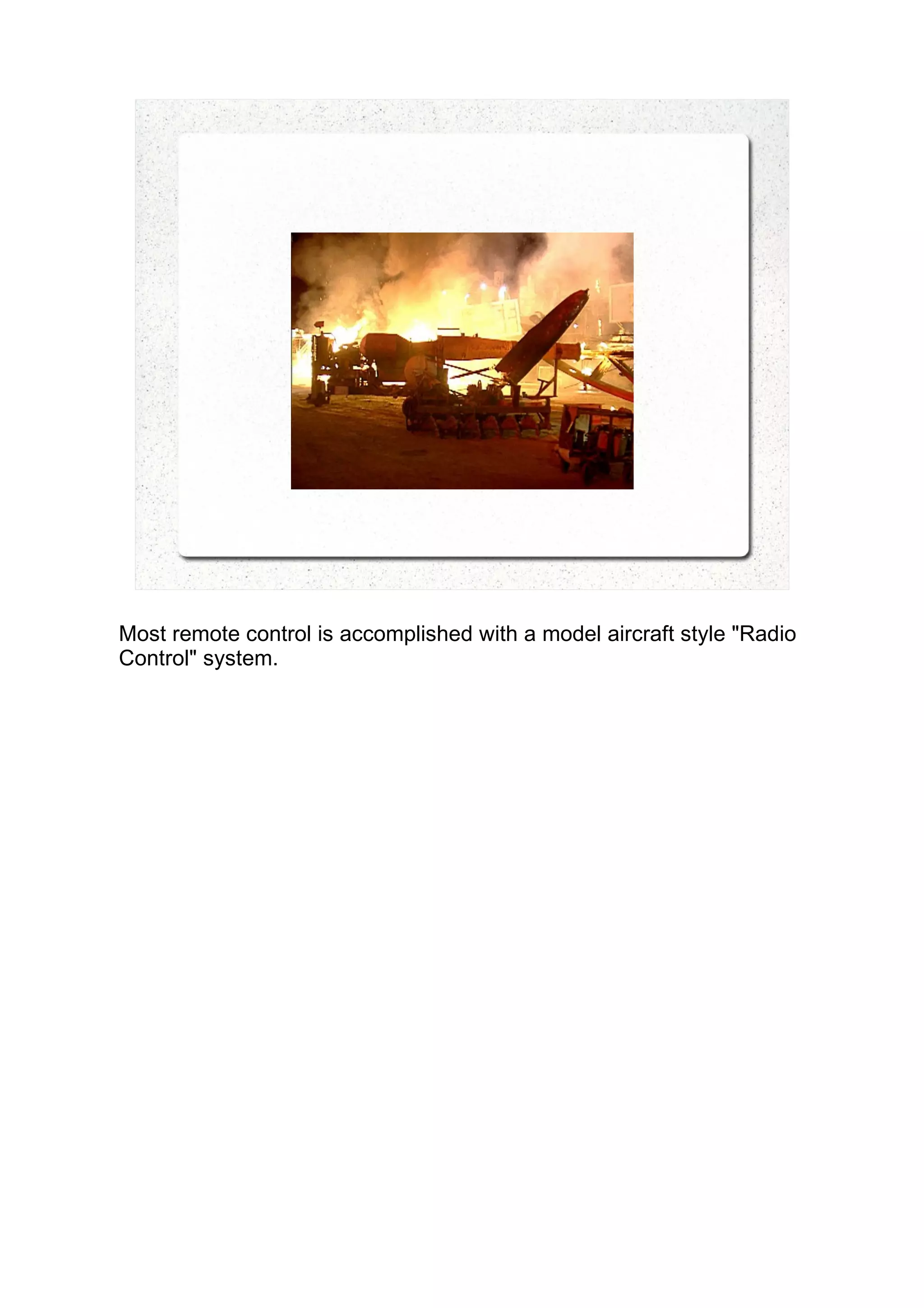 Most remote control is accomplished with a model aircraft style "Radio
Control" system.
 