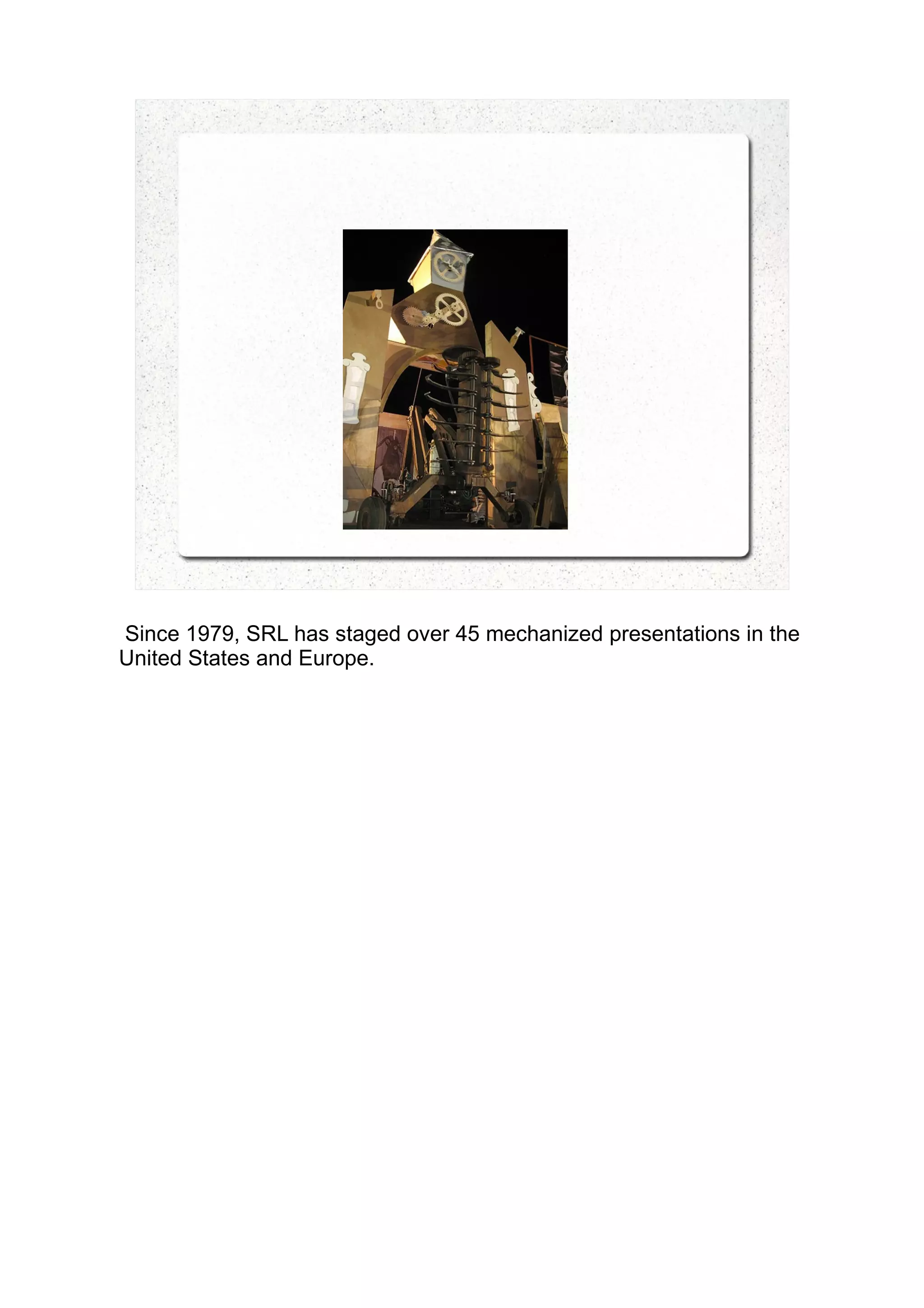 Since 1979, SRL has staged over 45 mechanized presentations in the
United States and Europe.
 