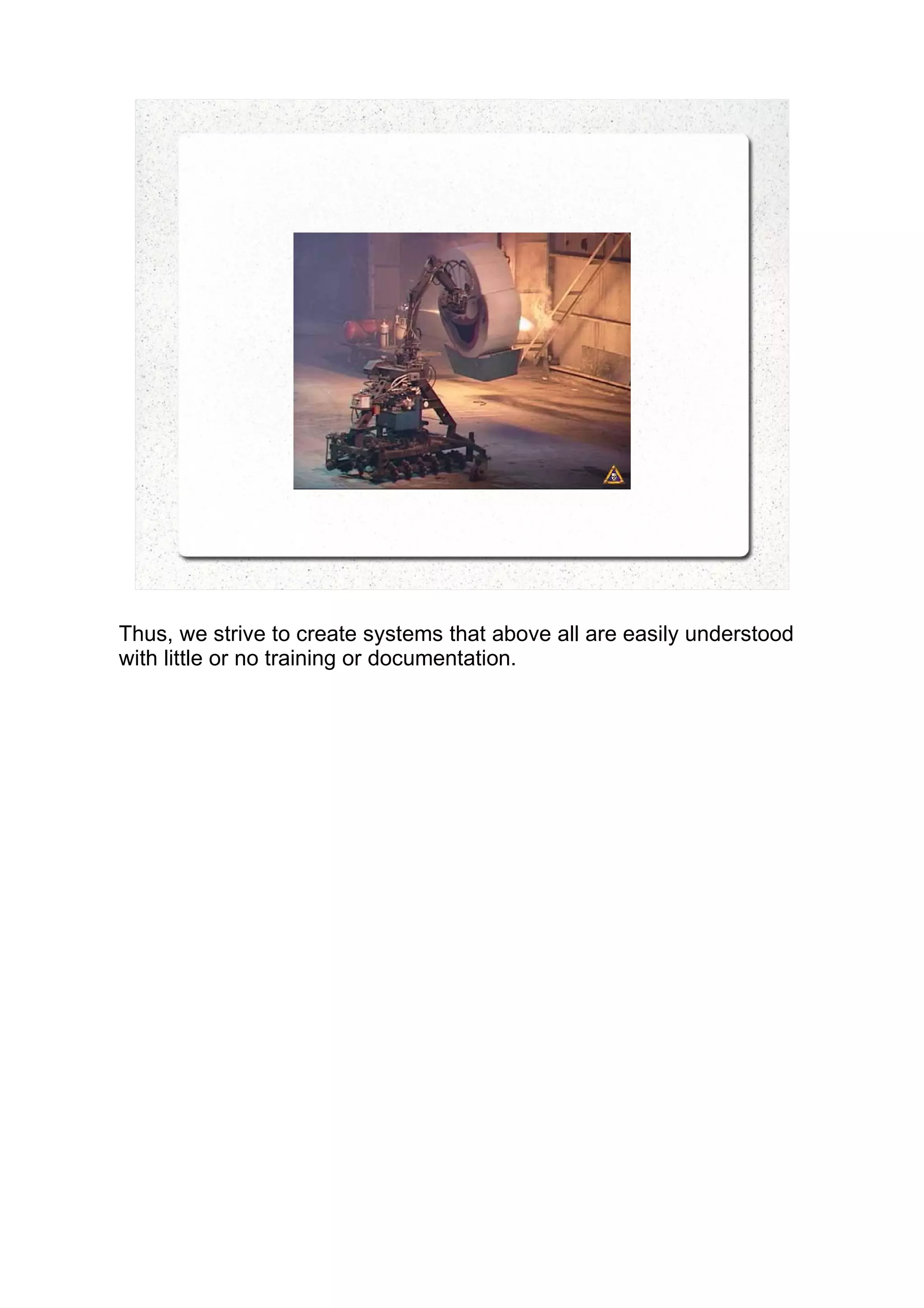 Thus, we strive to create systems that above all are easily understood
with little or no training or documentation.
 