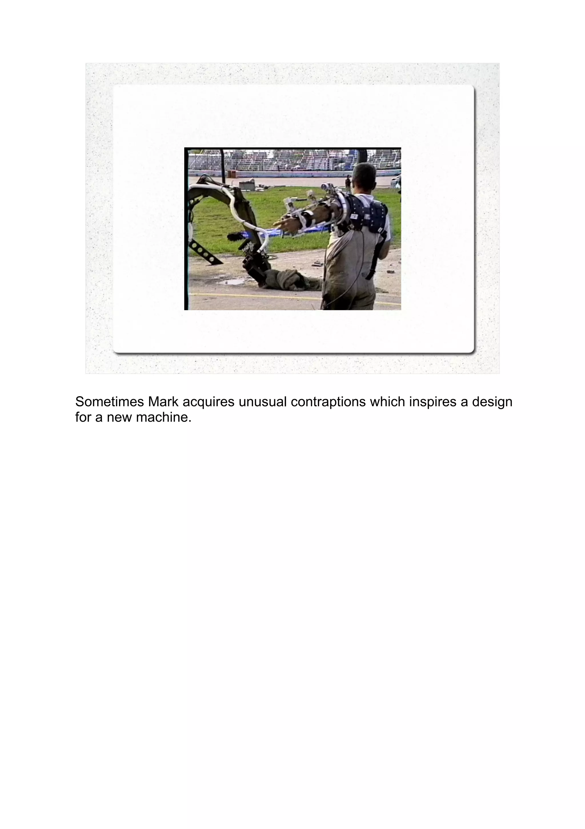 Sometimes Mark acquires unusual contraptions which inspires a design
for a new machine.
 