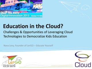 Education in the Cloud?
Challenges & Opportunities of Leveraging Cloud
Technologies to Democratize Kids Education
Nava Levy, Founder of LerGO – Educate Yourself

 