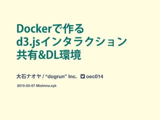 Dockerで作る
d3.jsインタラクション
共有&DL環境
大石ナオヤ / “dogrun” Inc. ! oec014
2015-03-07 Mishima.syk
 