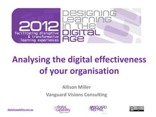 Analysing the digital effectiveness
          of your organisation
                                 Allison Miller
                           Vanguard Visions Consulting

digitalcapability.com.au
 