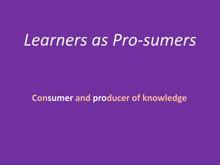 Learners as Pro-sumers


 Consumer and producer of knowledge
 