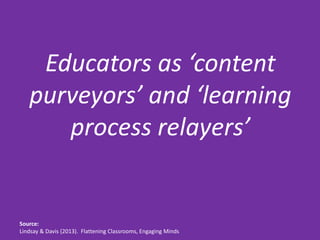 Educators as ‘content
   purveyors’ and ‘learning
      process relayers’


Source:
Lindsay & Davis (2013). Flattening Classrooms, Engaging Minds
 
