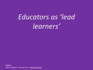 Educators as ‘lead
                   learners’



Source:
Steve Hargadon – Educator 2.0 – educator20.com
 